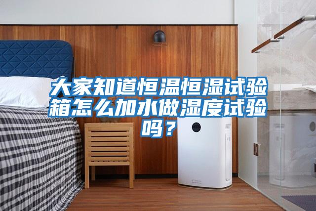 大家知道恒溫恒濕試驗箱怎么加水做濕度試驗嗎?