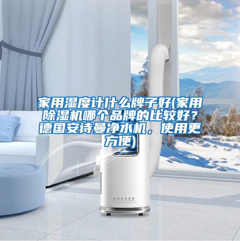 家用濕度計什么牌子好(家用除濕機哪個品牌的比較好？德國安詩曼凈水機，使用更方便)
