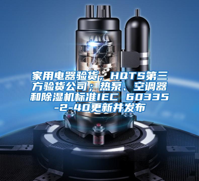 家用電器驗貨,HQTS第三方驗貨公司;熱泵、空調器和除濕機標準IEC 60335-2-40更新并發(fā)布