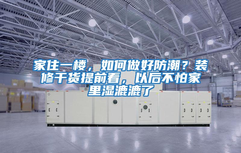 家住一樓，如何做好防潮？裝修干貨提前看，以后不怕家里濕漉漉了