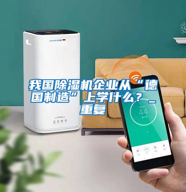 我國除濕機企業從“德國制造”上學什么？_重復