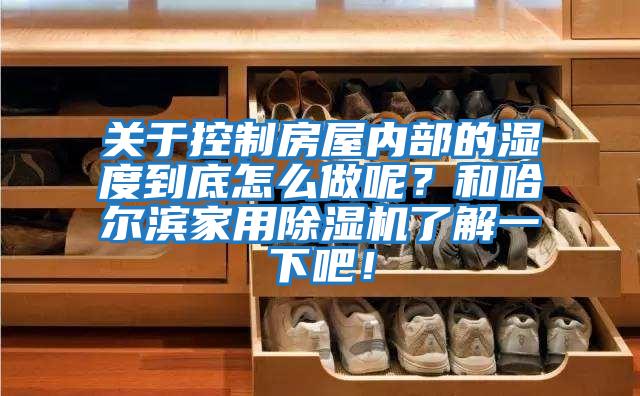 關于控制房屋內部的濕度到底怎么做呢？和哈爾濱家用除濕機了解一下吧！
