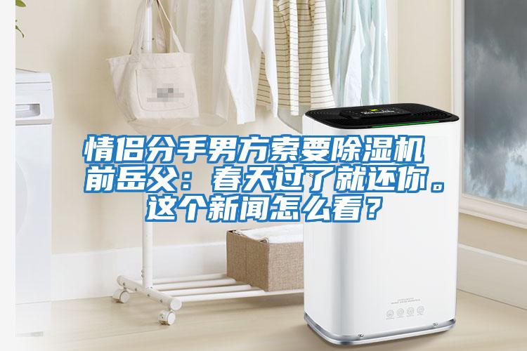情侶分手男方索要除濕機 前岳父：春天過了就還你。這個新聞怎么看？