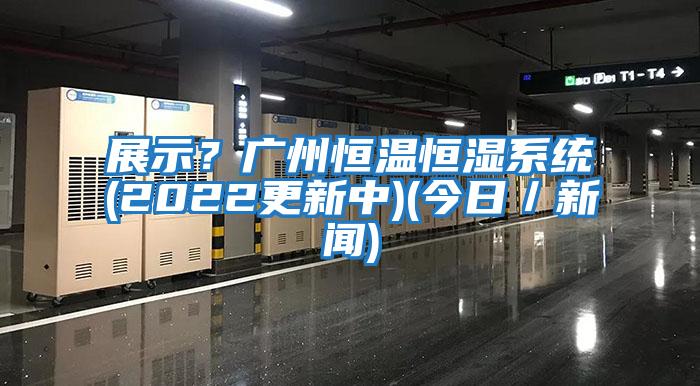 展示？廣州恒溫恒濕系統(2022更新中)(今日／新聞)