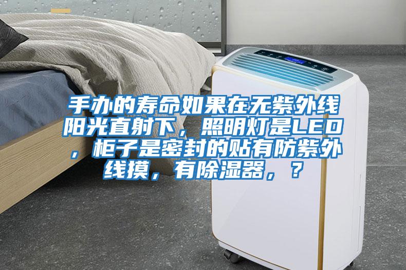 手辦的壽命如果在無(wú)紫外線陽(yáng)光直射下，照明燈是LED，柜子是密封的貼有防紫外線摸，有除濕器，？