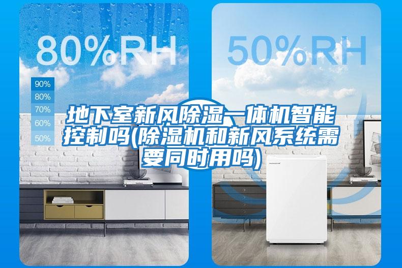 地下室新風除濕一體機智能控制嗎(除濕機和新風系統(tǒng)需要同時用嗎)