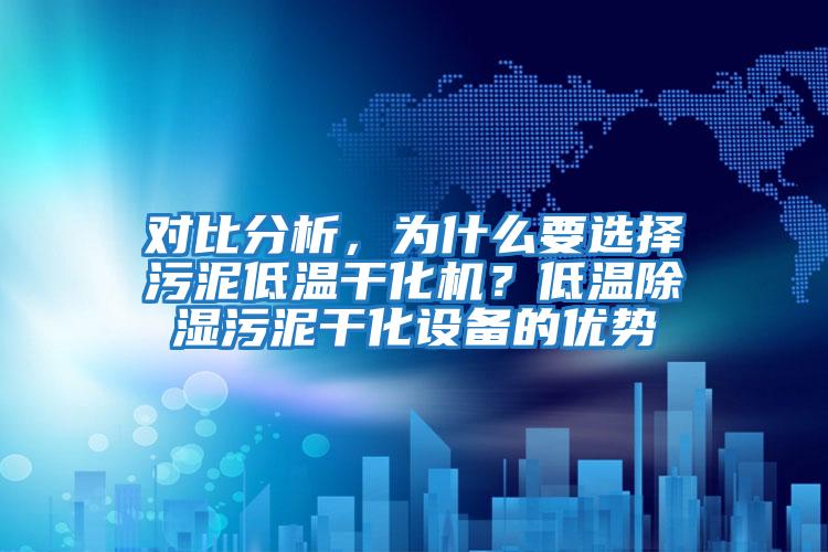對比分析，為什么要選擇污泥低溫干化機？低溫除濕污泥干化設備的優勢