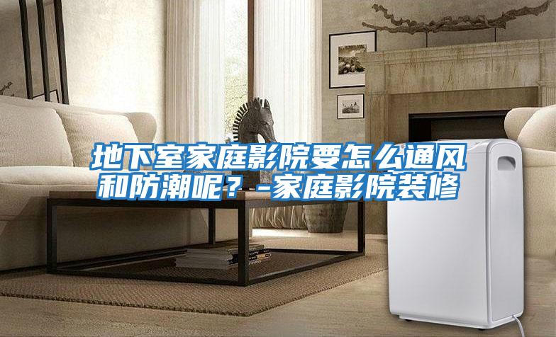 地下室家庭影院要怎么通風和防潮呢？-家庭影院裝修
