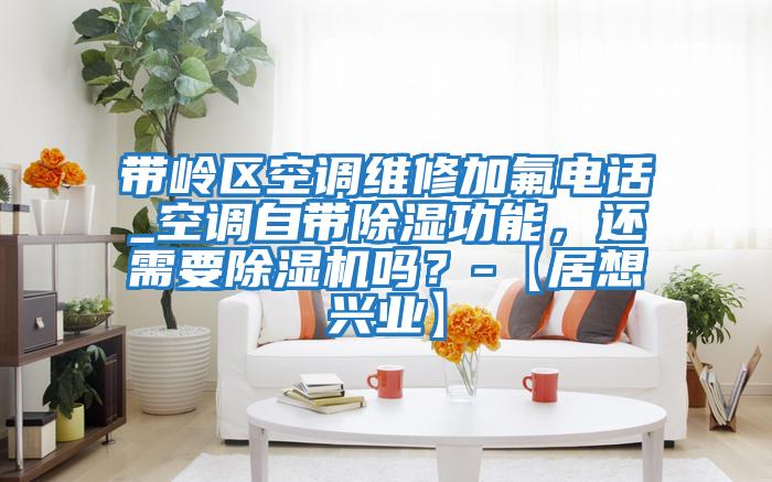 帶嶺區空調維修加氟電話_空調自帶除濕功能，還需要除濕機嗎？-【居想興業】