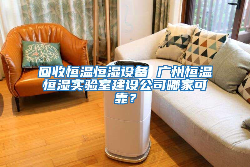 回收恒溫恒濕設(shè)備 廣州恒溫恒濕實(shí)驗(yàn)室建設(shè)公司哪家可靠？