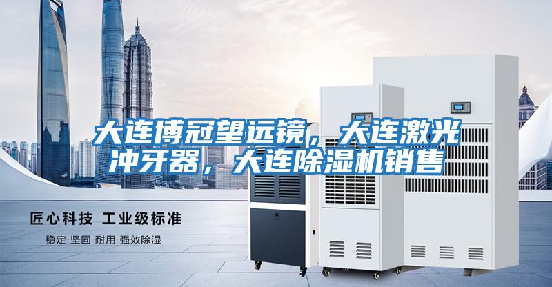 大連博冠望遠鏡，大連激光沖牙器，大連除濕機銷售