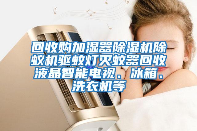 回收購加濕器除濕機除蟻機驅蚊燈滅蚊器回收液晶智能電視、冰箱、洗衣機等