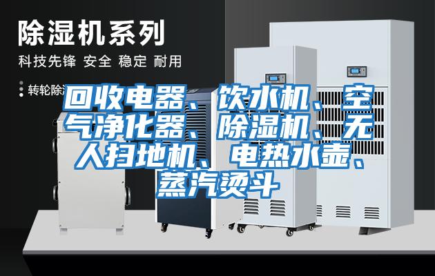 回收電器、飲水機、空氣凈化器、除濕機、無人掃地機、電熱水壺、蒸汽燙斗
