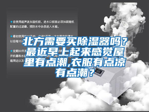 北方需要買除濕器嗎？最近早上起來感覺屋里有點潮,衣服有點涼有點潮？