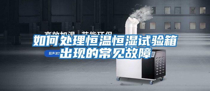 如何處理恒溫恒濕試驗箱出現的常見故障