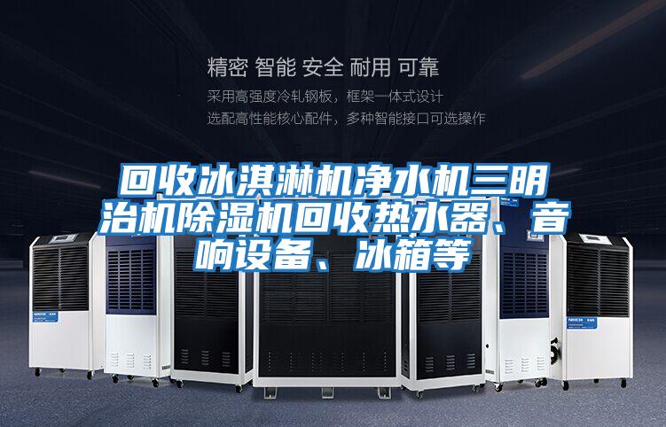 回收冰淇淋機凈水機三明治機除濕機回收熱水器、音響設備、冰箱等