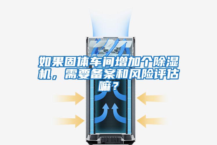 如果固體車間增加個除濕機，需要備案和風(fēng)險評估嘛？