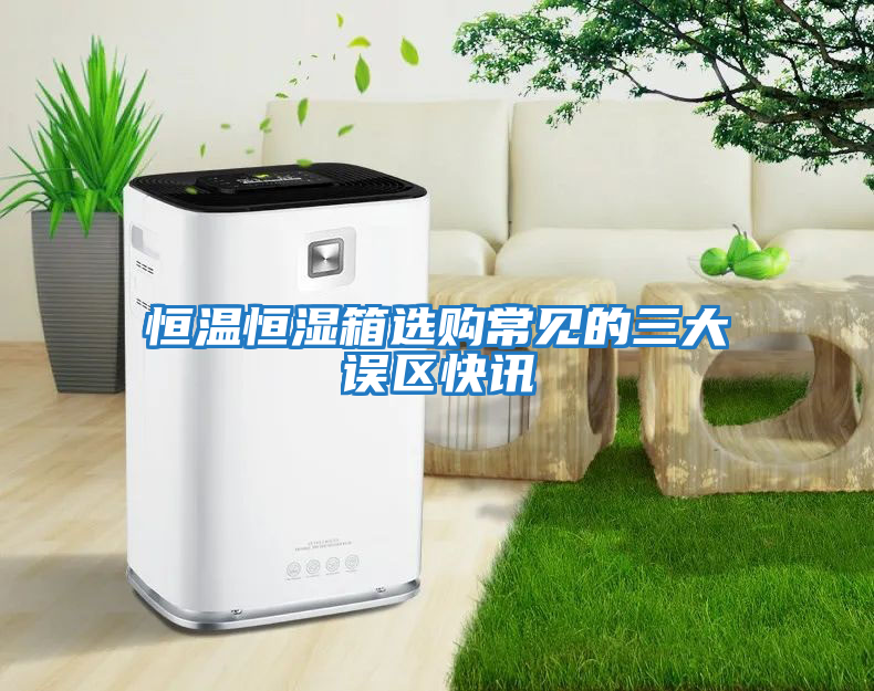 恒溫恒濕箱選購常見的三大誤區快訊