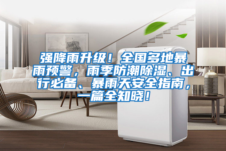 強(qiáng)降雨升級(jí)！全國多地暴雨預(yù)警，雨季防潮除濕、出行必備、暴雨天安全指南，一篇全知曉！