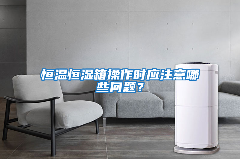 恒溫恒濕箱操作時應注意哪些問題？