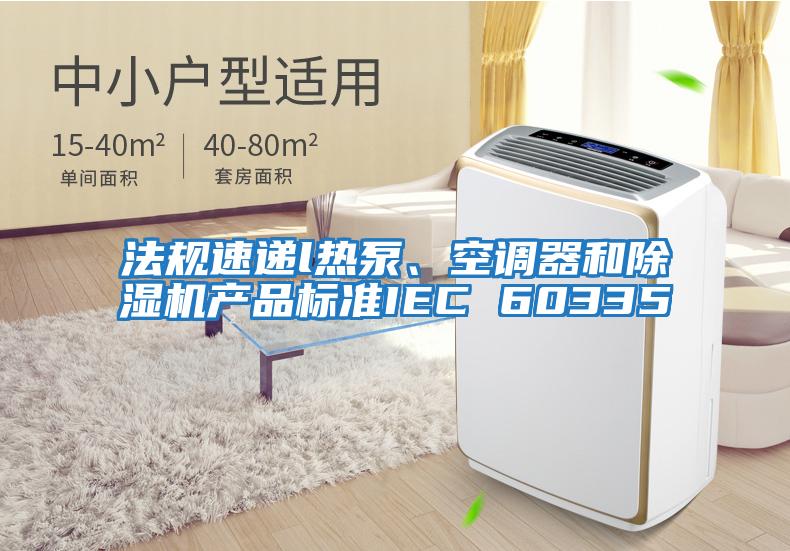 法規(guī)速遞l熱泵、空調(diào)器和除濕機產(chǎn)品標準IEC 60335