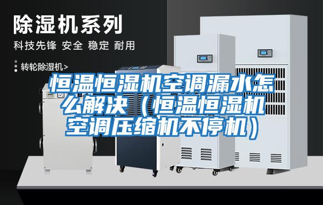 恒溫恒濕機空調漏水怎么解決（恒溫恒濕機空調壓縮機不停機）