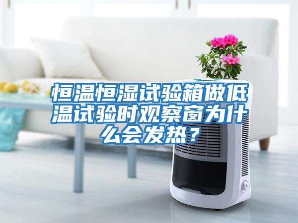 恒溫恒濕試驗箱做低溫試驗時觀察窗為什么會發熱？