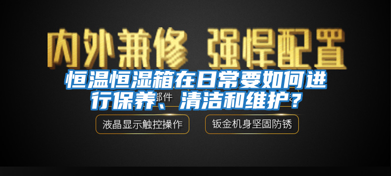 恒溫恒濕箱在日常要如何進行保養、清潔和維護？