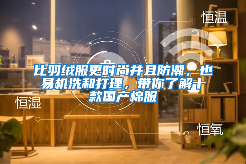 比羽絨服更時尚并且防潮，也易機洗和打理，帶你了解十款國產棉服