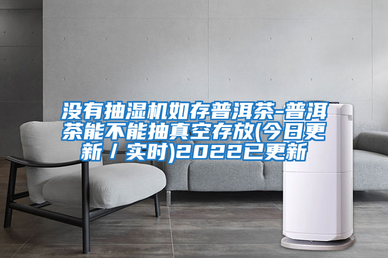 沒有抽濕機(jī)如存普洱茶-普洱茶能不能抽真空存放(今日更新／實(shí)時)2022已更新