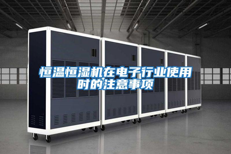 恒溫恒濕機在電子行業使用時的注意事項