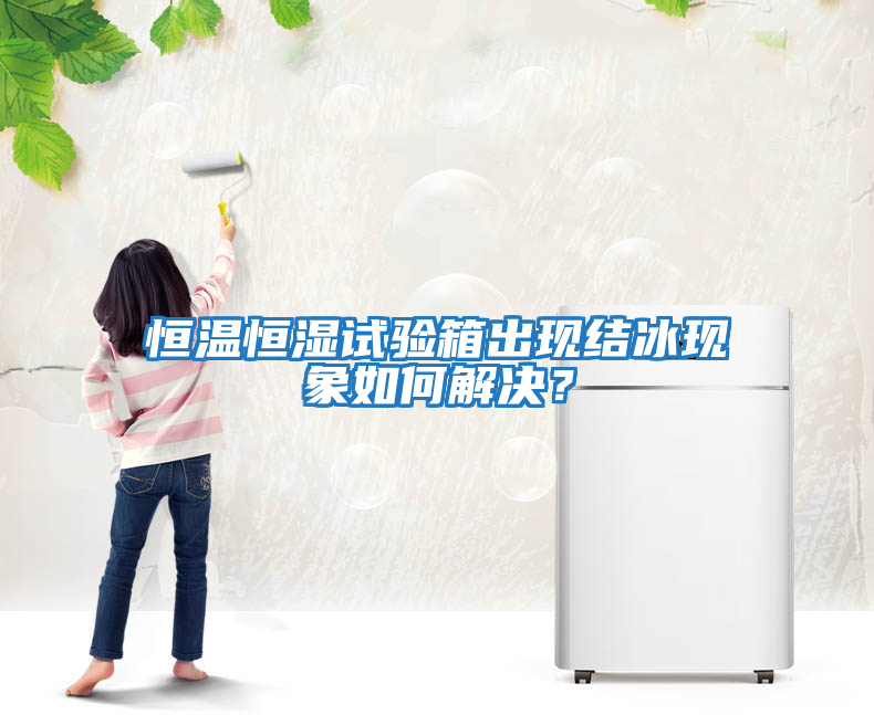 恒溫恒濕試驗箱出現結冰現象如何解決？