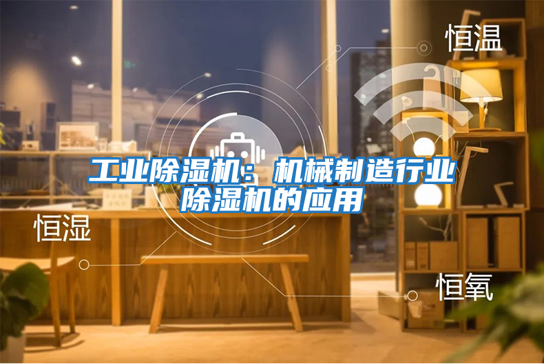 工業除濕機：機械制造行業除濕機的應用