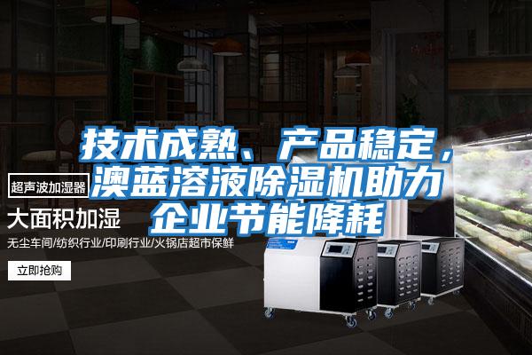技術(shù)成熟、產(chǎn)品穩(wěn)定，澳藍(lán)溶液除濕機(jī)助力企業(yè)節(jié)能降耗