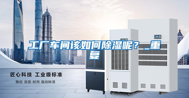 工廠車間該如何除濕呢？_重復