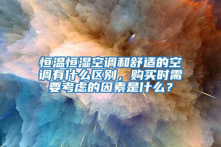 恒溫恒濕空調(diào)和舒適的空調(diào)有什么區(qū)別，購買時需要考慮的因素是什么？