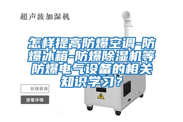 怎樣提高防爆空調-防爆冰箱-防爆除濕機等防爆電氣設備的相關知識學習？