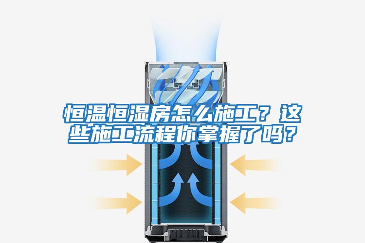 恒溫恒濕房怎么施工？這些施工流程你掌握了嗎？