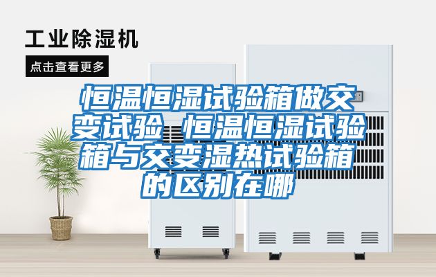 恒溫恒濕試驗箱做交變試驗 恒溫恒濕試驗箱與交變濕熱試驗箱的區別在哪