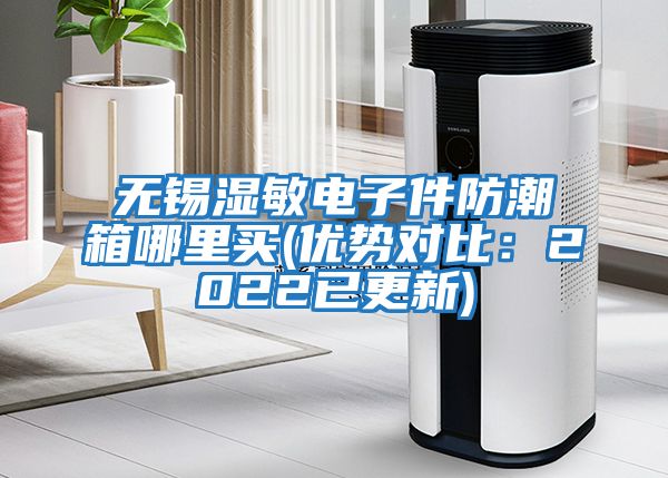 無(wú)錫濕敏電子件防潮箱哪里買(優(yōu)勢(shì)對(duì)比：2022已更新)