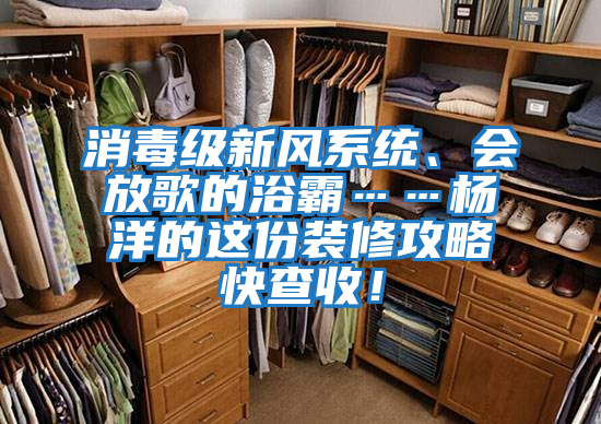 消毒級新風系統、會放歌的浴霸……楊洋的這份裝修攻略快查收！