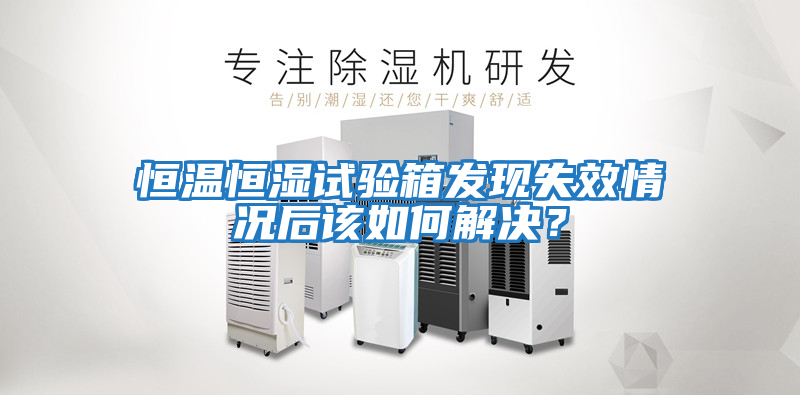 恒溫恒濕試驗箱發現失效情況后該如何解決?