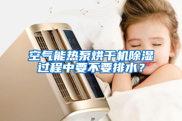 空氣能熱泵烘干機除濕過程中要不要排水?