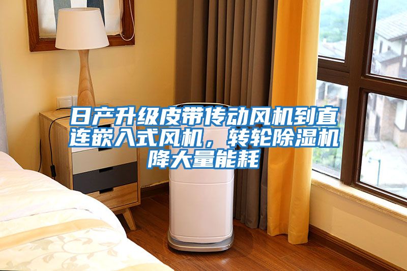 日產升級皮帶傳動風機到直連嵌入式風機，轉輪除濕機降大量能耗