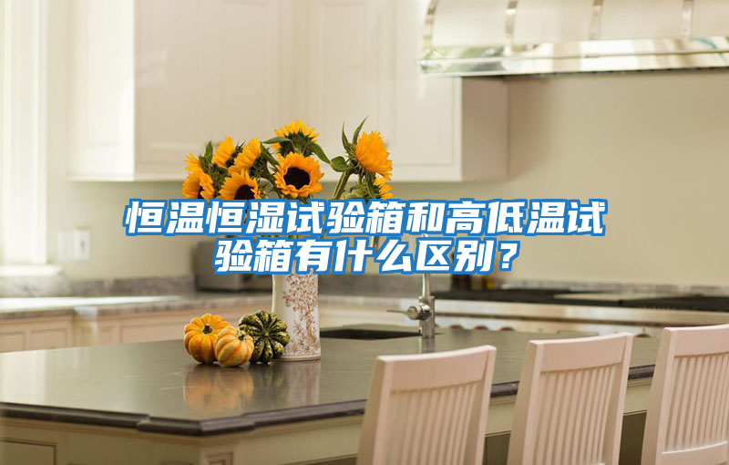 恒溫恒濕試驗箱和高低溫試驗箱有什么區別？