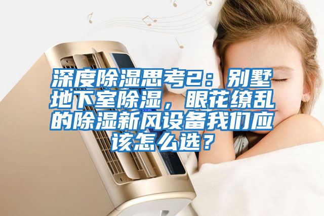 深度除濕思考2：別墅地下室除濕，眼花繚亂的除濕新風(fēng)設(shè)備我們應(yīng)該怎么選？