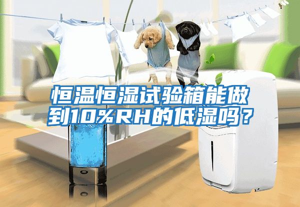 恒溫恒濕試驗箱能做到10%RH的低濕嗎？