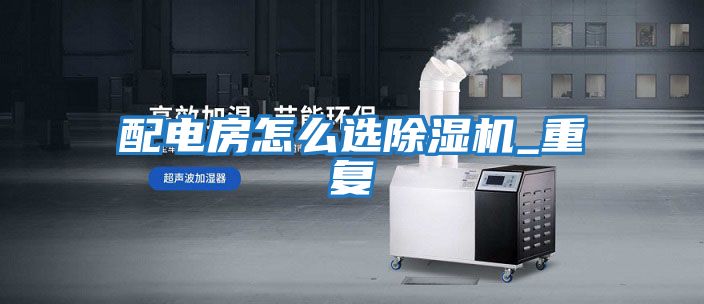 配電房怎么選除濕機_重復