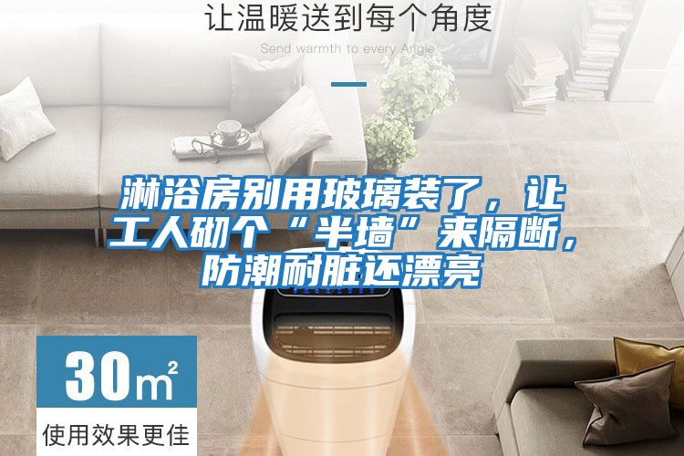 淋浴房別用玻璃裝了，讓工人砌個“半墻”來隔斷，防潮耐臟還漂亮