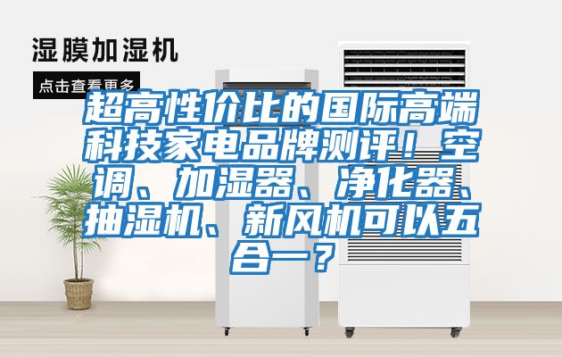 超高性價比的國際高端科技家電品牌測評！空調、加濕器、凈化器、抽濕機、新風機可以五合一？